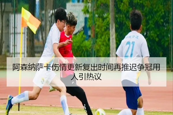 阿森纳萨卡伤情更新复出时间再推迟争冠用人引热议